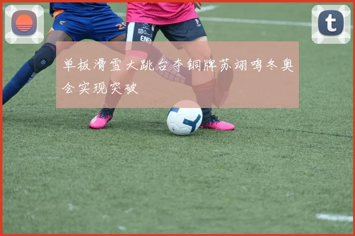 单板滑雪大跳台夺铜牌苏翊鸣冬奥会实现突破