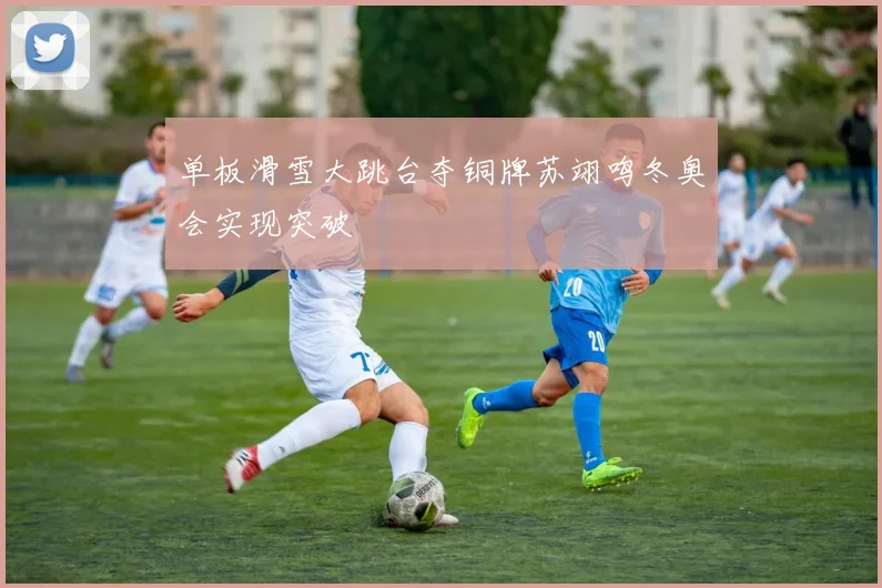 单板滑雪大跳台夺铜牌苏翊鸣冬奥会实现突破