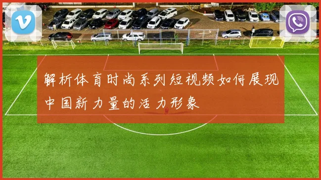 解析体育时尚系列短视频如何展现中国新力量的活力形象