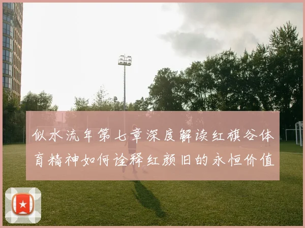 似水流年第七章深度解读红旗谷体育精神如何诠释红颜旧的永恒价值