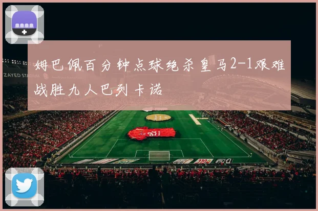 姆巴佩百分钟点球绝杀皇马2-1艰难战胜九人巴列卡诺