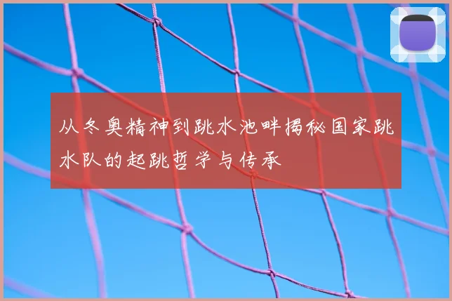 从冬奥精神到跳水池畔揭秘国家跳水队的起跳哲学与传承