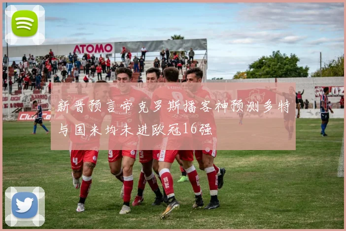 新晋预言帝克罗斯播客神预测多特与国米均未进欧冠16强