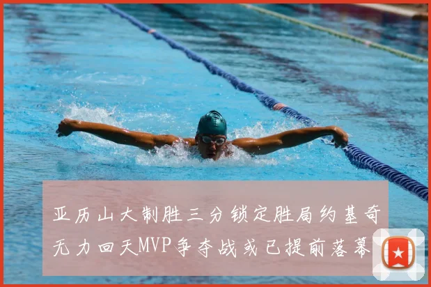 亚历山大制胜三分锁定胜局约基奇无力回天MVP争夺战或已提前落幕