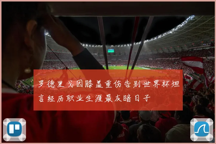 罗德里戈因膝盖重伤告别世界杯坦言经历职业生涯最灰暗日子