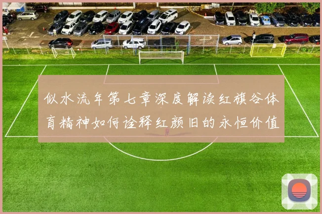 似水流年第七章深度解读红旗谷体育精神如何诠释红颜旧的永恒价值
