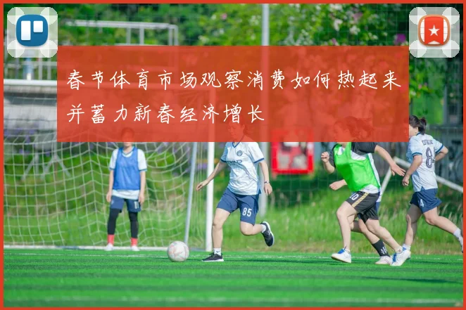 春节体育市场观察消费如何热起来并蓄力新春经济增长