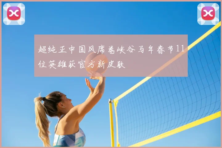 超纯正中国风席卷峡谷马年春节11位英雄获官方新皮肤