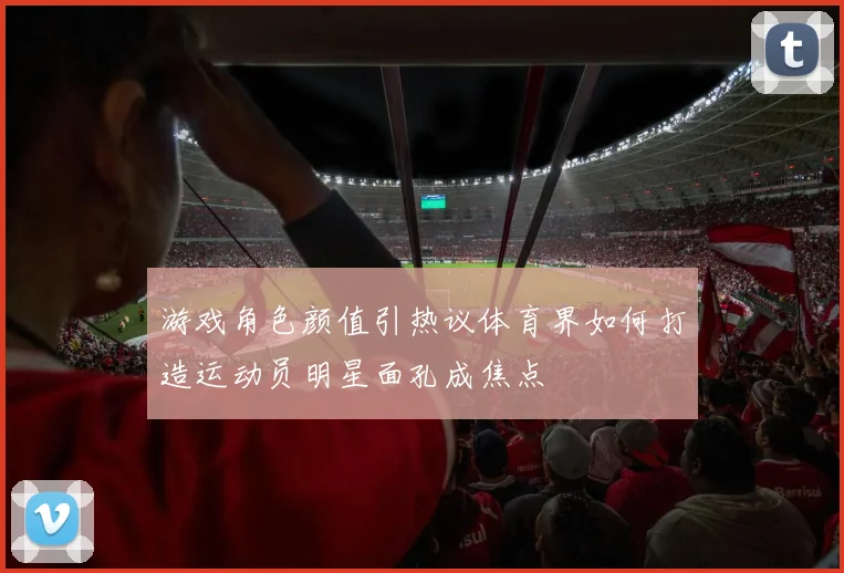 游戏角色颜值引热议体育界如何打造运动员明星面孔成焦点
