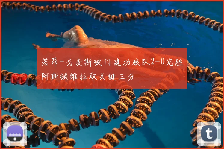 若昂-戈麦斯破门建功狼队2-0完胜阿斯顿维拉取关键三分