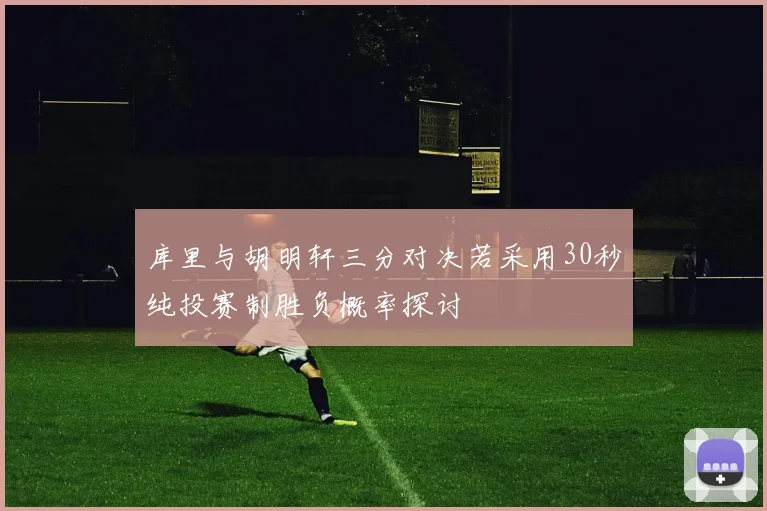 库里与胡明轩三分对决若采用30秒纯投赛制胜负概率探讨