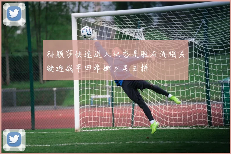 孙颖莎快速进入状态是胜石洵瑶关键迎战早田希娜立足去拼