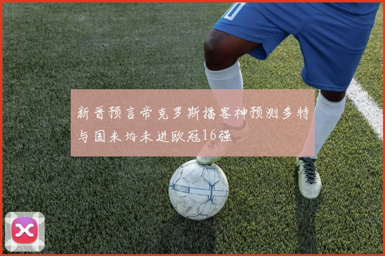 新晋预言帝克罗斯播客神预测多特与国米均未进欧冠16强