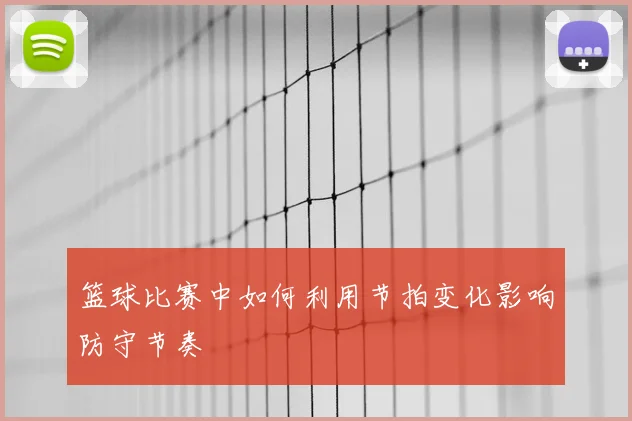 篮球比赛中如何利用节拍变化影响防守节奏