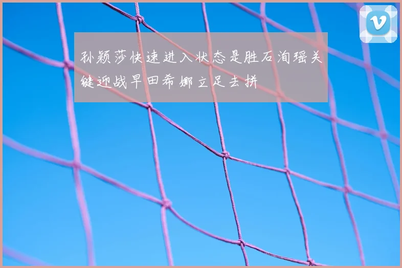 孙颖莎快速进入状态是胜石洵瑶关键迎战早田希娜立足去拼