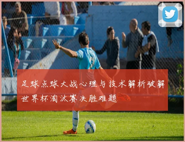 足球点球大战心理与技术解析破解世界杯淘汰赛决胜难题