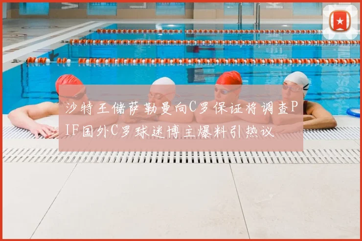 沙特王储萨勒曼向C罗保证将调查PIF国外C罗球迷博主爆料引热议