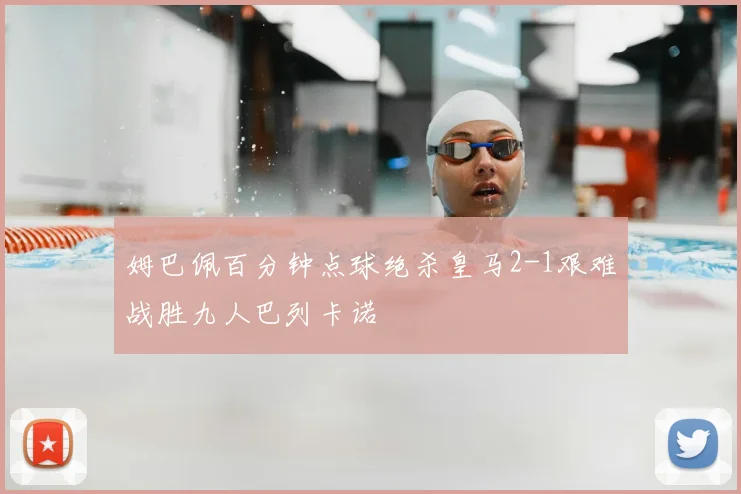 姆巴佩百分钟点球绝杀皇马2-1艰难战胜九人巴列卡诺